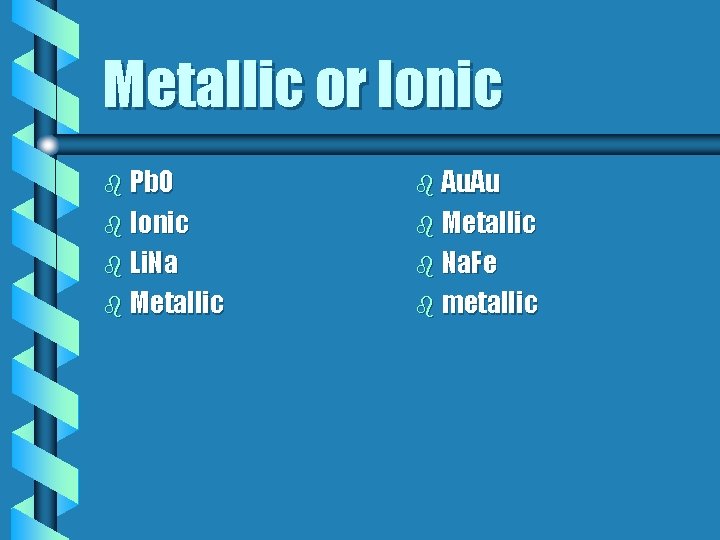 Metallic or Ionic b Pb. O b Au. Au b Ionic b Metallic b Metallic or Ionic b Pb. O b Au. Au b Ionic b Metallic b