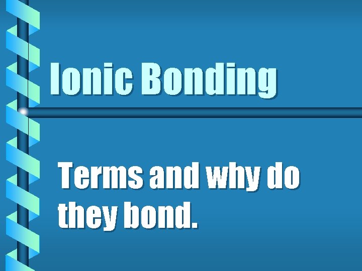 Ionic Bonding Terms and why do they bond. 