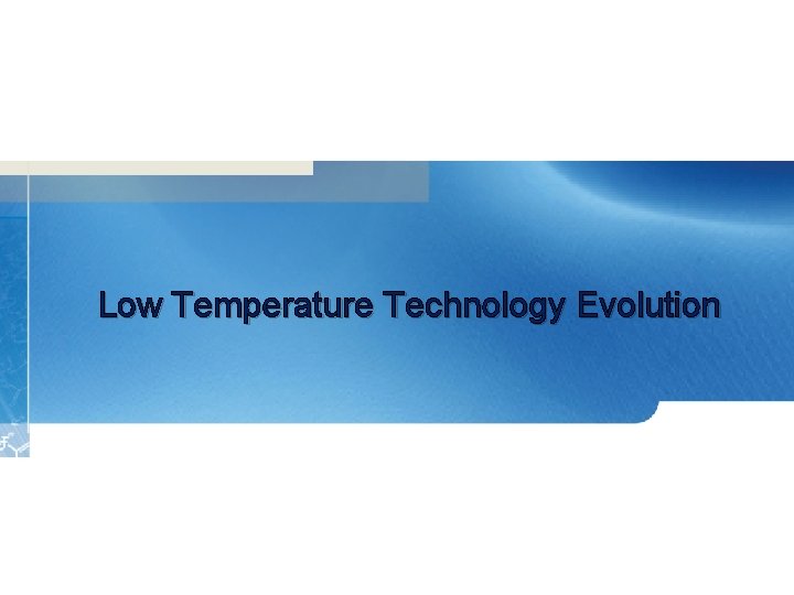 Low Temperature Technology Evolution 