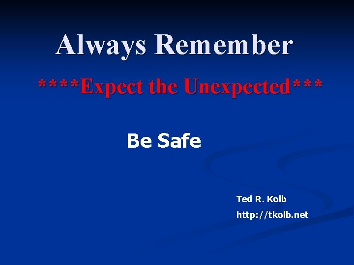 Always Remember ****Expect the Unexpected*** Be Safe Ted R. Kolb http: //tkolb. net 