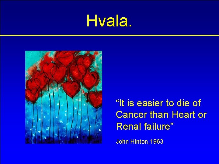 Hvala. “It is easier to die of Cancer than Heart or Renal failure” John