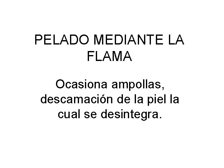 PELADO MEDIANTE LA FLAMA Ocasiona ampollas, descamación de la piel la cual se desintegra.