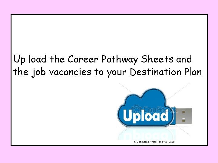 Up load the Career Pathway Sheets and the job vacancies to your Destination Plan