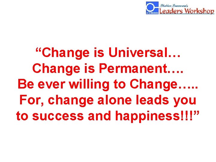 “Change is Universal… Change is Permanent…. Be ever willing to Change…. . For, change