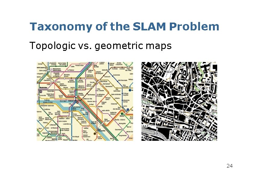Taxonomy of the SLAM Problem Topologic vs. geometric maps 24 Taxonomy of the SLAM Problem Topologic vs. geometric maps 24