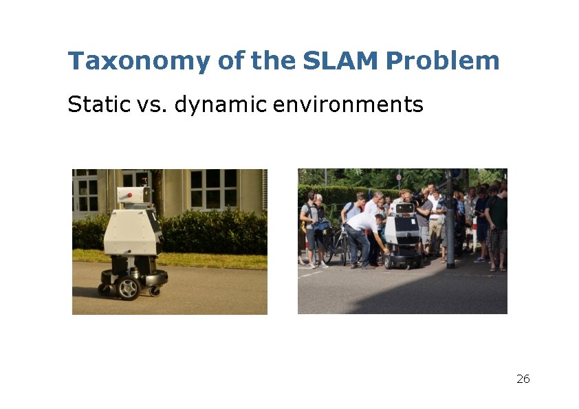 Taxonomy of the SLAM Problem Static vs. dynamic environments 26 Taxonomy of the SLAM Problem Static vs. dynamic environments 26