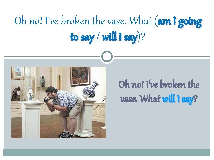 Oh no! I've broken the vase. What (am I going to say / will