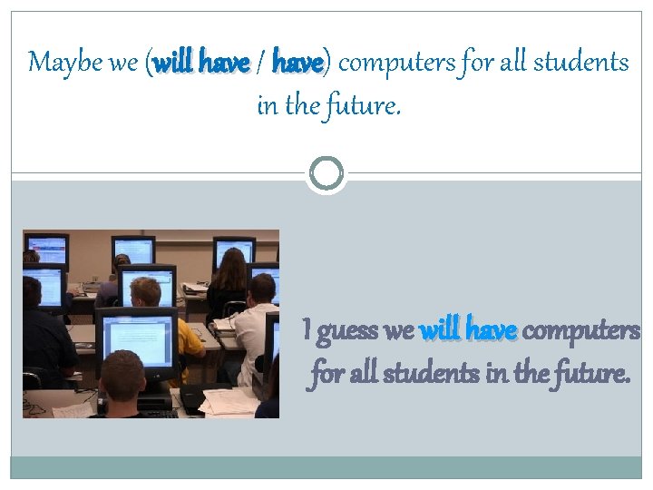 Maybe we (will have / have) have computers for all students in the future.