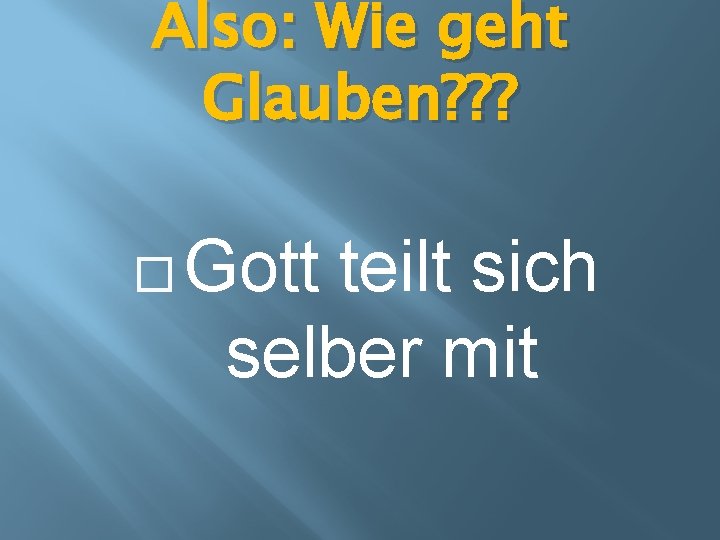 Also: Wie geht Glauben? ? ? � Gott teilt sich selber mit 