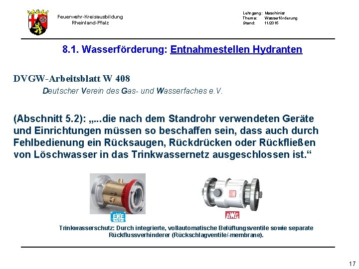 Feuerwehr-Kreisausbildung Rheinland-Pfalz Lehrgang: Maschinist Thema: Wasserförderung Stand: 11/2015 8. 1. Wasserförderung: Entnahmestellen Hydranten DVGW-Arbeitsblatt Feuerwehr-Kreisausbildung Rheinland-Pfalz Lehrgang: Maschinist Thema: Wasserförderung Stand: 11/2015 8. 1. Wasserförderung: Entnahmestellen Hydranten DVGW-Arbeitsblatt