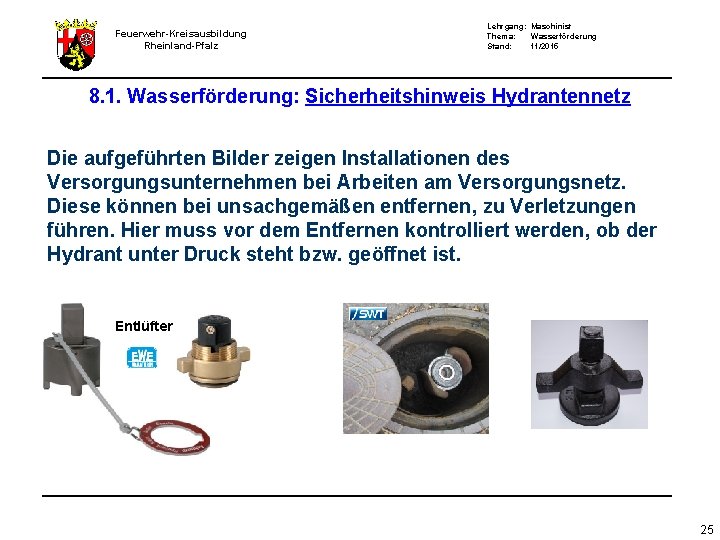 Feuerwehr-Kreisausbildung Rheinland-Pfalz Lehrgang: Maschinist Thema: Wasserförderung Stand: 11/2015 8. 1. Wasserförderung: Sicherheitshinweis Hydrantennetz Die Feuerwehr-Kreisausbildung Rheinland-Pfalz Lehrgang: Maschinist Thema: Wasserförderung Stand: 11/2015 8. 1. Wasserförderung: Sicherheitshinweis Hydrantennetz Die