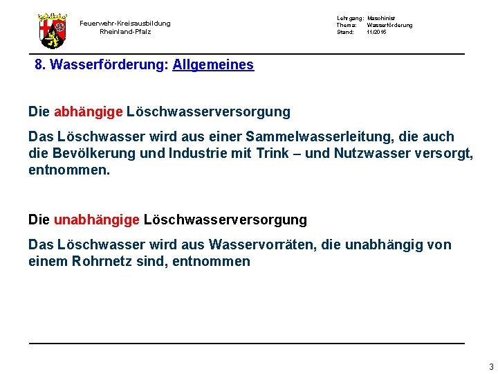 Feuerwehr-Kreisausbildung Rheinland-Pfalz Lehrgang: Maschinist Thema: Wasserförderung Stand: 11/2015 8. Wasserförderung: Allgemeines Die abhängige Löschwasserversorgung Feuerwehr-Kreisausbildung Rheinland-Pfalz Lehrgang: Maschinist Thema: Wasserförderung Stand: 11/2015 8. Wasserförderung: Allgemeines Die abhängige Löschwasserversorgung