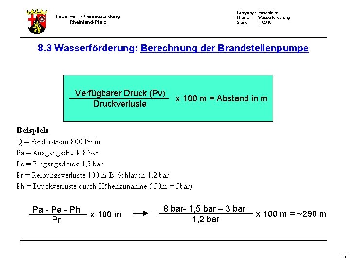 Lehrgang: Maschinist Thema: Wasserförderung Stand: 11/2015 Feuerwehr-Kreisausbildung Rheinland-Pfalz 8. 3 Wasserförderung: Berechnung der Brandstellenpumpe Lehrgang: Maschinist Thema: Wasserförderung Stand: 11/2015 Feuerwehr-Kreisausbildung Rheinland-Pfalz 8. 3 Wasserförderung: Berechnung der Brandstellenpumpe