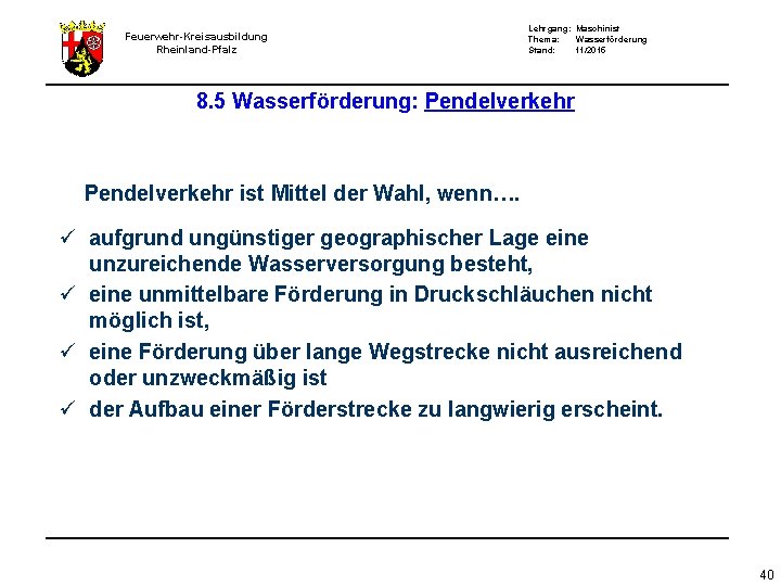 Feuerwehr-Kreisausbildung Rheinland-Pfalz Lehrgang: Maschinist Thema: Wasserförderung Stand: 11/2015 8. 5 Wasserförderung: Pendelverkehr ist Mittel Feuerwehr-Kreisausbildung Rheinland-Pfalz Lehrgang: Maschinist Thema: Wasserförderung Stand: 11/2015 8. 5 Wasserförderung: Pendelverkehr ist Mittel