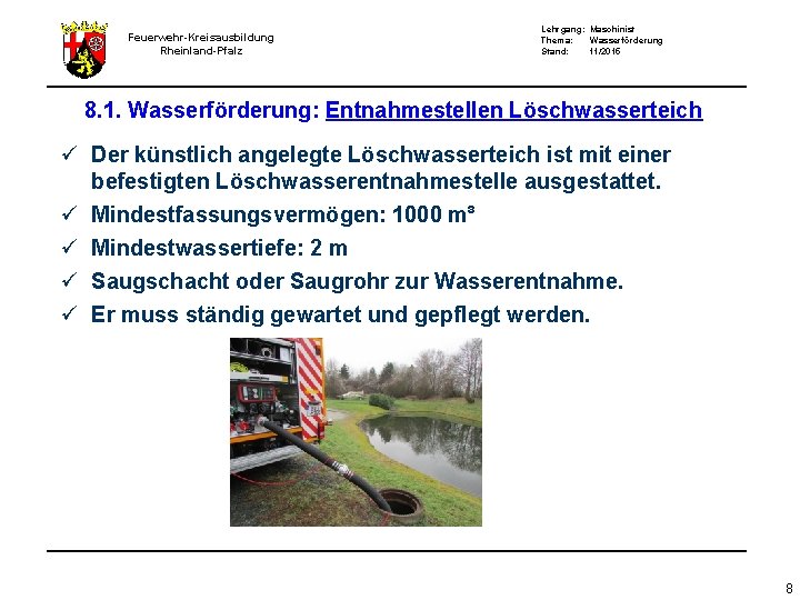 Feuerwehr-Kreisausbildung Rheinland-Pfalz Lehrgang: Maschinist Thema: Wasserförderung Stand: 11/2015 8. 1. Wasserförderung: Entnahmestellen Löschwasserteich ü Feuerwehr-Kreisausbildung Rheinland-Pfalz Lehrgang: Maschinist Thema: Wasserförderung Stand: 11/2015 8. 1. Wasserförderung: Entnahmestellen Löschwasserteich ü