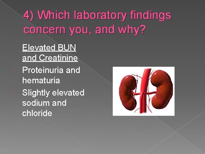 4) Which laboratory findings concern you, and why? Elevated BUN and Creatinine Proteinuria and