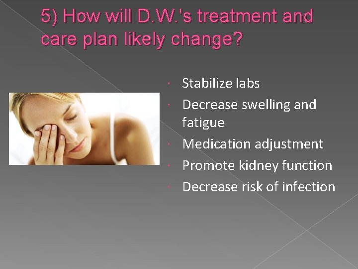 5) How will D. W. 's treatment and care plan likely change? Stabilize labs