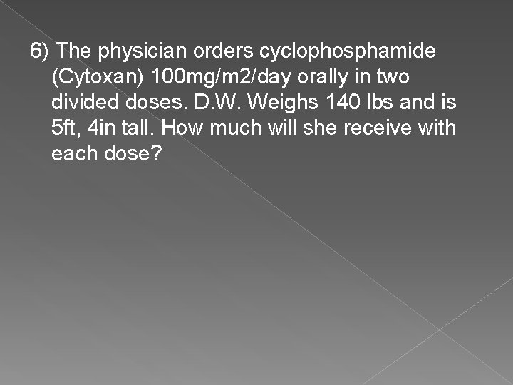 6) The physician orders cyclophosphamide (Cytoxan) 100 mg/m 2/day orally in two divided doses.