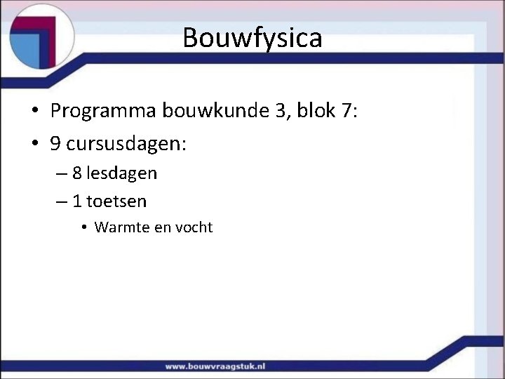 Bouwfysica • Programma bouwkunde 3, blok 7: • 9 cursusdagen: – 8 lesdagen –