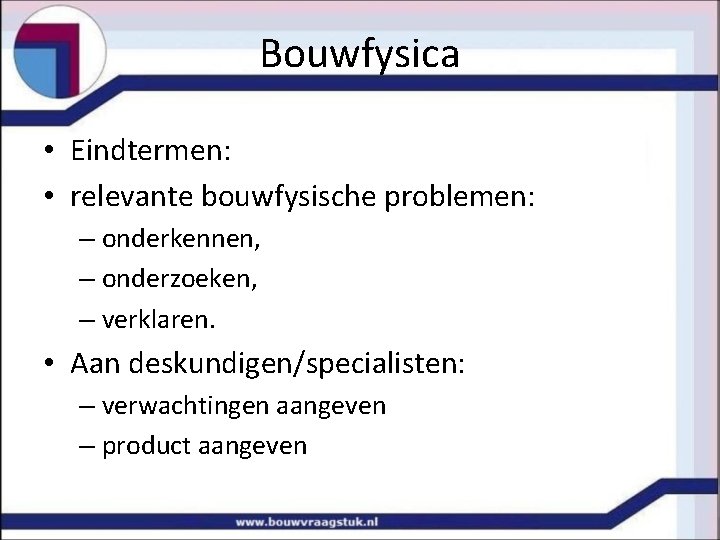 Bouwfysica • Eindtermen: • relevante bouwfysische problemen: – onderkennen, – onderzoeken, – verklaren. •