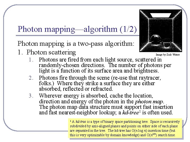 Photon mapping—algorithm (1/2) Photon mapping is a two-pass algorithm: 1. Photon scattering Image by Photon mapping—algorithm (1/2) Photon mapping is a two-pass algorithm: 1. Photon scattering Image by