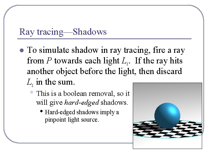 Ray tracing—Shadows l To simulate shadow in ray tracing, fire a ray from P Ray tracing—Shadows l To simulate shadow in ray tracing, fire a ray from P