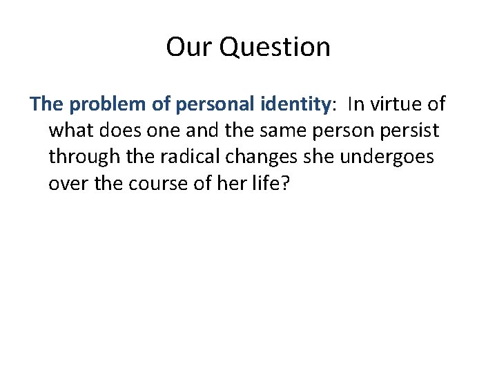 Our Question The problem of personal identity: In virtue of what does one and