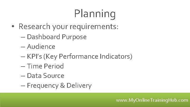 Planning • Research your requirements: – Dashboard Purpose – Audience – KPI’s (Key Performance