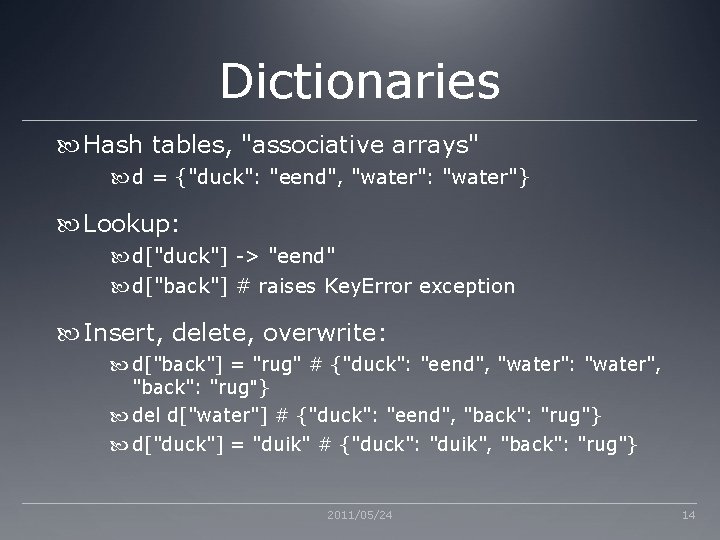 Dictionaries Hash tables, "associative arrays" d = {"duck": "eend", "water": "water"} Lookup: d["duck"] ->