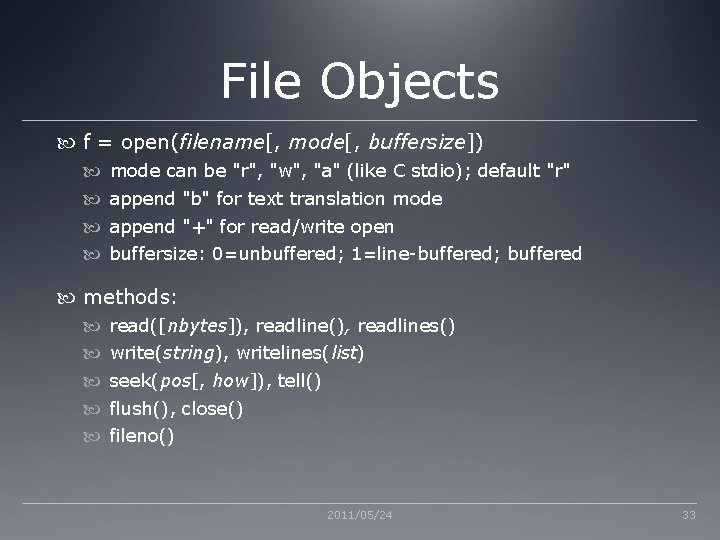 File Objects f = open(filename[, mode[, buffersize]) mode can be "r", "w", "a" (like