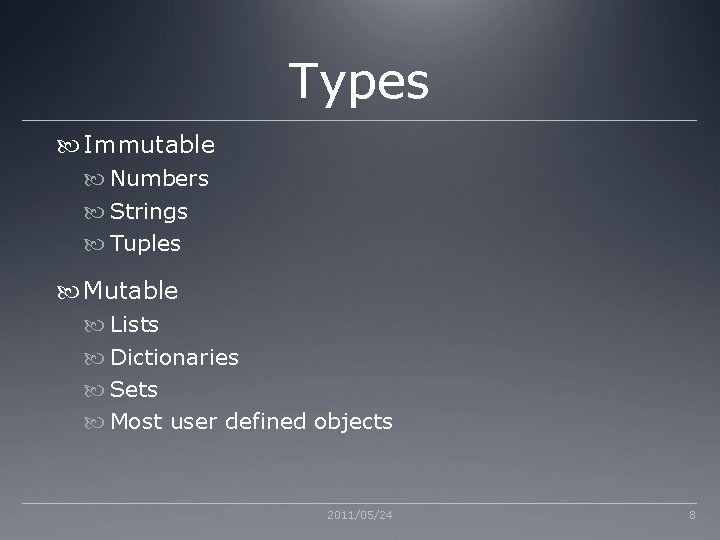 Types Immutable Numbers Strings Tuples Mutable Lists Dictionaries Sets Most user defined objects 2011/05/24 Types Immutable Numbers Strings Tuples Mutable Lists Dictionaries Sets Most user defined objects 2011/05/24