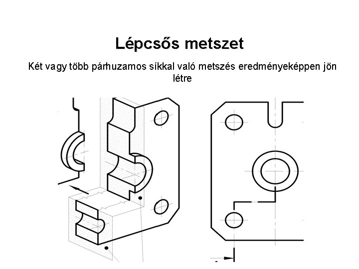 Lépcsős metszet Két vagy több párhuzamos síkkal való metszés eredményeképpen jön létre 