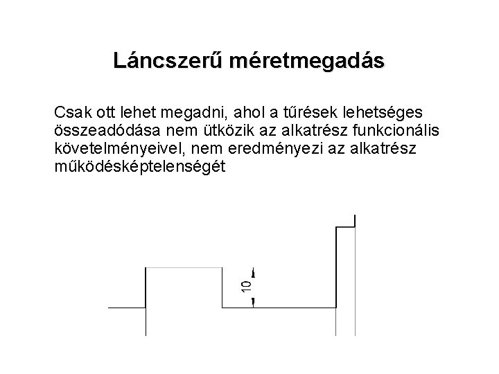 Láncszerű méretmegadás Csak ott lehet megadni, ahol a tűrések lehetséges összeadódása nem ütközik az