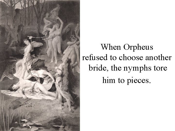 When Orpheus refused to choose another bride, the nymphs tore him to pieces. 