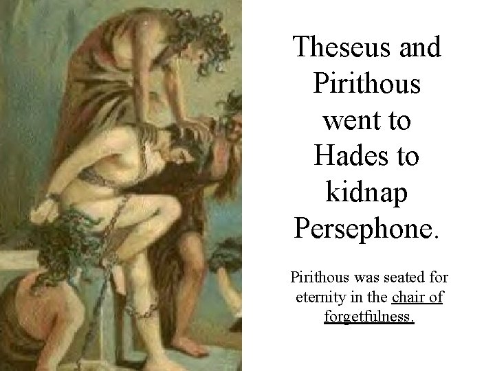 Theseus and Pirithous went to Hades to kidnap Persephone. Pirithous was seated for eternity