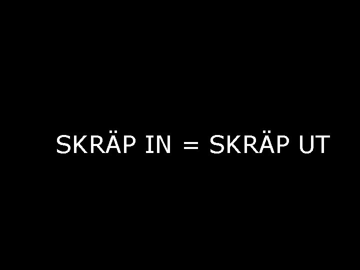 SKRÄP IN = SKRÄP UT 