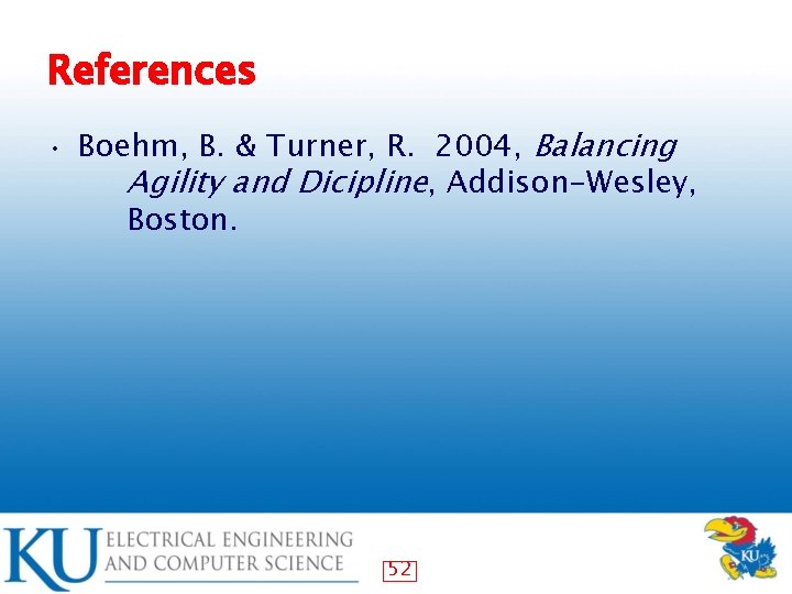 References • Boehm, B. & Turner, R. 2004, Balancing Agility and Dicipline, Addison-Wesley, Boston.
