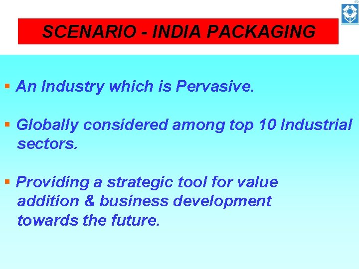 SCENARIO - INDIA PACKAGING § An Industry which is Pervasive. § Globally considered among