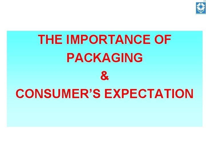THE IMPORTANCE OF PACKAGING & CONSUMER’S EXPECTATION 