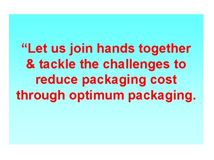 “Let us join hands together & tackle the challenges to reduce packaging cost through