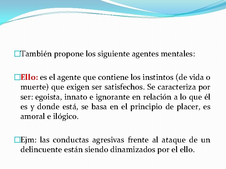 �También propone los siguiente agentes mentales: �Ello: es el agente que contiene los instintos