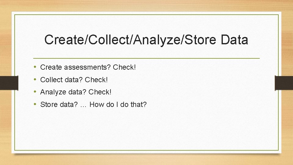 Create/Collect/Analyze/Store Data • • Create assessments? Check! Collect data? Check! Analyze data? Check! Store