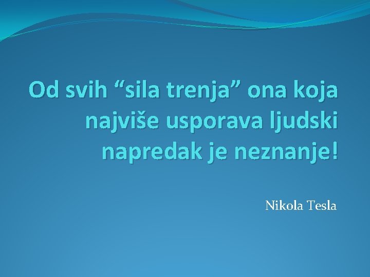 Od svih “sila trenja” ona koja najviše usporava ljudski napredak je neznanje! Nikola Tesla
