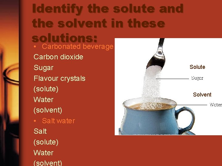 Identify the solute and the solvent in these solutions: • Carbonated beverage Carbon dioxide