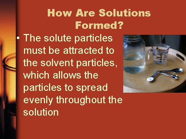 How Are Solutions Formed? • The solute particles must be attracted to the solvent