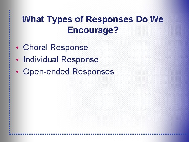 What Types of Responses Do We Encourage? • Choral Response • Individual Response •