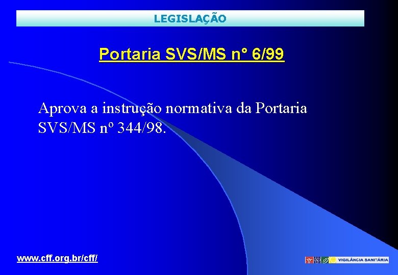 LEGISLAÇÃO Portaria SVS/MS n° 6/99 Aprova a instrução normativa da Portaria SVS/MS nº 344/98.