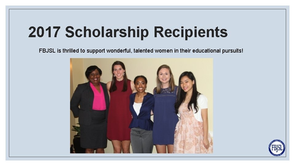 2017 Scholarship Recipients FBJSL is thrilled to support wonderful, talented women in their educational