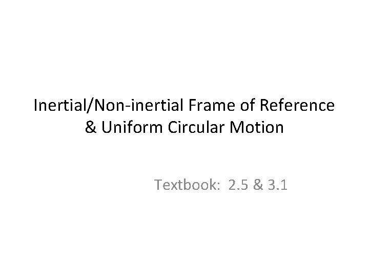 Inertial/Non-inertial Frame of Reference & Uniform Circular Motion Textbook: 2. 5 & 3. 1