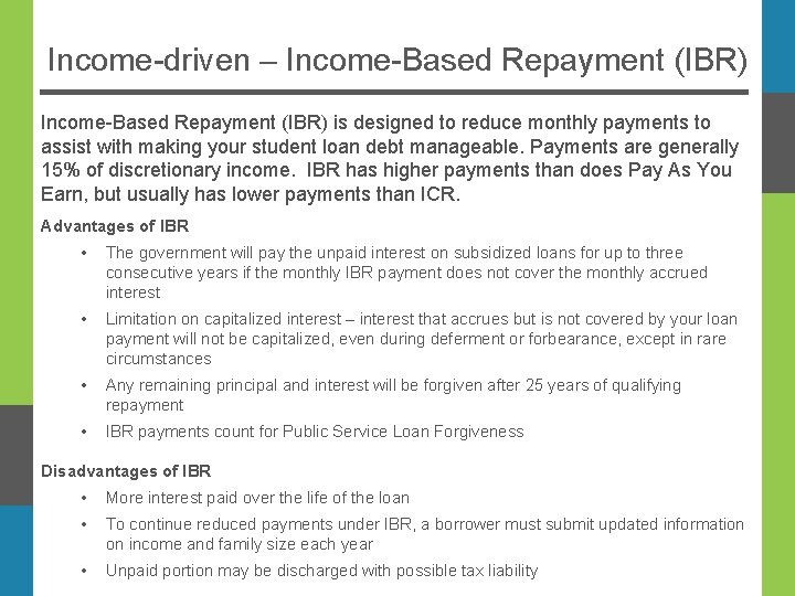 Income-driven – Income-Based Repayment (IBR) is designed to reduce monthly payments to assist with